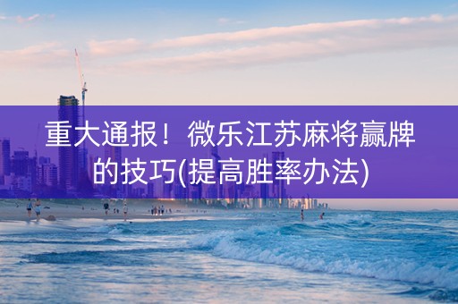 重大通报！微乐江苏麻将赢牌的技巧(提高胜率办法)