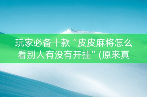 玩家必备十款“皮皮麻将怎么看别人有没有开挂”(原来真的有挂)-抖音