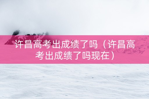 许昌高考出成绩了吗（许昌高考出成绩了吗现在）