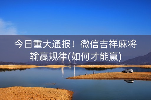 今日重大通报！微信吉祥麻将输赢规律(如何才能赢)