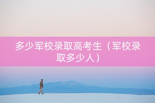 多少军校录取高考生（军校录取多少人）