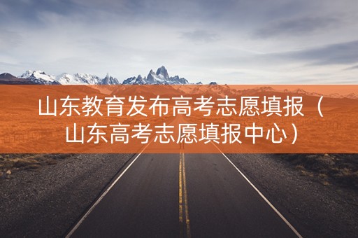 山东教育发布高考志愿填报（山东高考志愿填报中心）