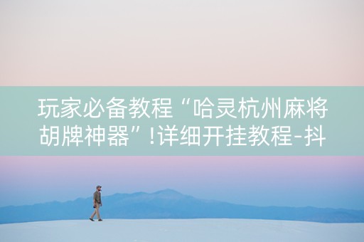玩家必备教程“哈灵杭州麻将胡牌神器”!详细开挂教程-抖音