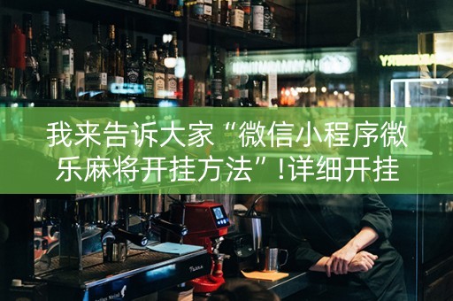 我来告诉大家“微信小程序微乐麻将开挂方法”!详细开挂教程-抖音