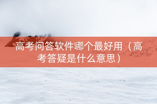 高考问答软件哪个最好用（高考答疑是什么意思）