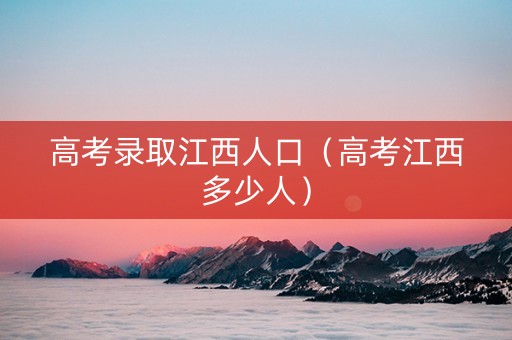 高考录取江西人口（高考江西多少人）
