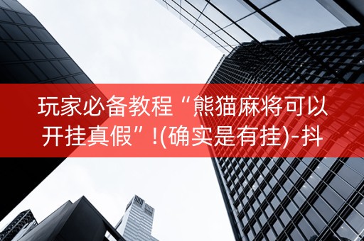 玩家必备教程“熊猫麻将可以开挂真假”!(确实是有挂)-抖音