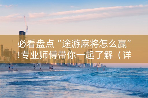 必看盘点“途游麻将怎么赢”!专业师傅带你一起了解（详细教程）-抖音