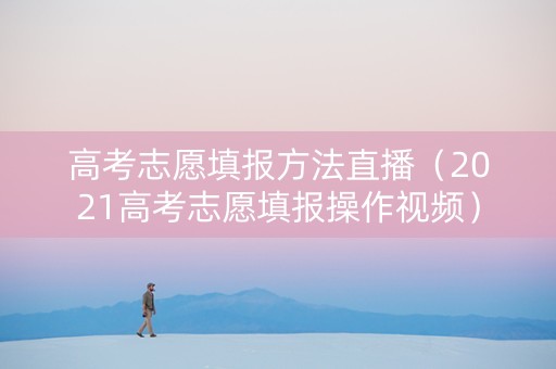 高考志愿填报方法直播（2021高考志愿填报操作视频）