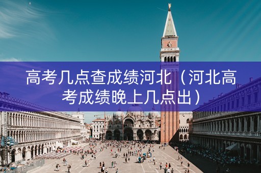 高考几点查成绩河北（河北高考成绩晚上几点出）