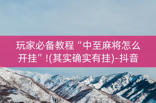 玩家必备教程“中至麻将怎么开挂”!(其实确实有挂)-抖音