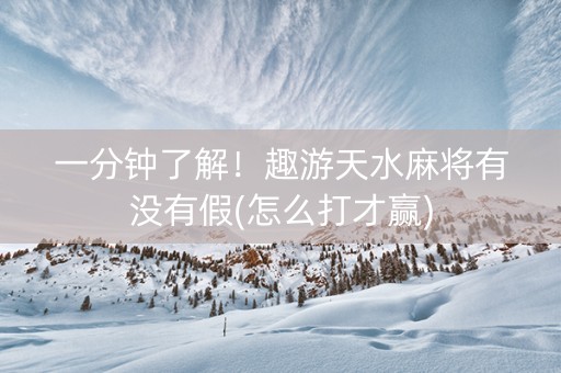 一分钟了解！趣游天水麻将有没有假(怎么打才赢)
