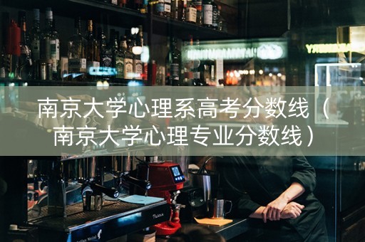 南京大学心理系高考分数线（南京大学心理专业分数线）