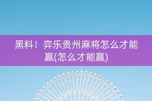 黑料！弈乐贵州麻将怎么才能赢(怎么才能赢)