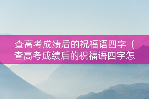 查高考成绩后的祝福语四字（查高考成绩后的祝福语四字怎么写）
