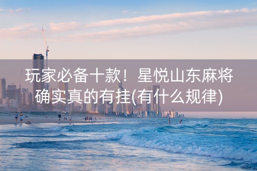 玩家必备十款！星悦山东麻将确实真的有挂(有什么规律)