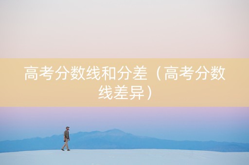 高考分数线和分差（高考分数线差异）