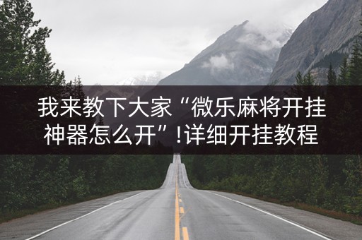 我来教下大家“微乐麻将开挂神器怎么开”!详细开挂教程-抖音