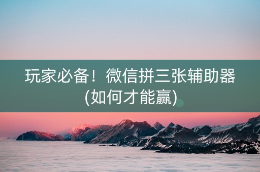 玩家必备！微信拼三张辅助器(如何才能赢)