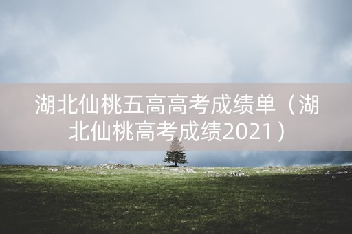 湖北仙桃五高高考成绩单（湖北仙桃高考成绩2021）