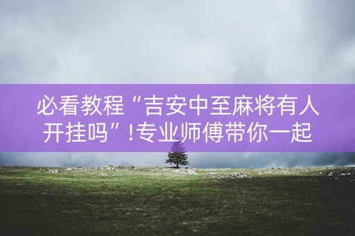 必看教程“吉安中至麻将有人开挂吗”!专业师傅带你一起了解（详细教程）-抖音