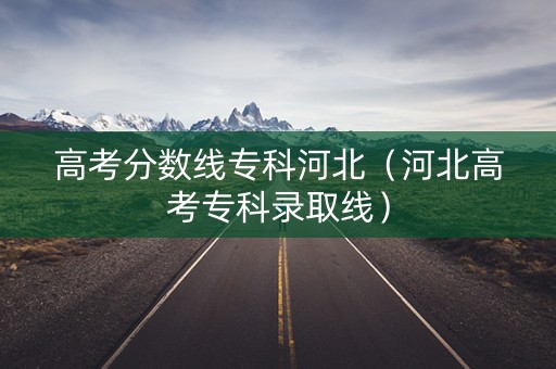 高考分数线专科河北（河北高考专科录取线）
