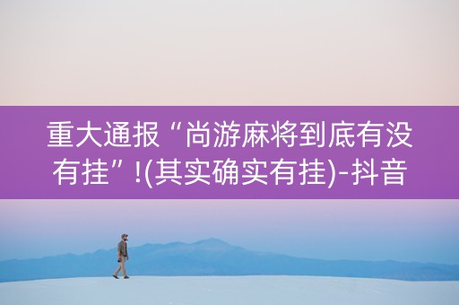 重大通报“尚游麻将到底有没有挂”!(其实确实有挂)-抖音