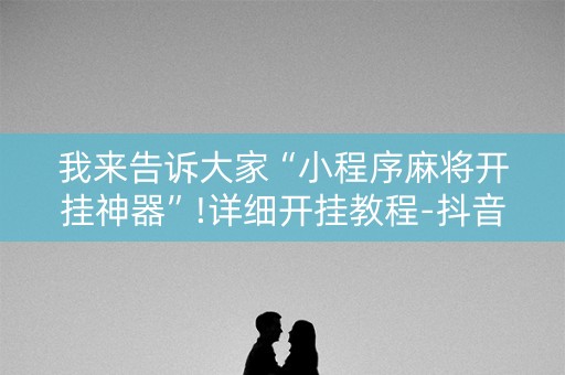 我来告诉大家“小程序麻将开挂神器”!详细开挂教程-抖音