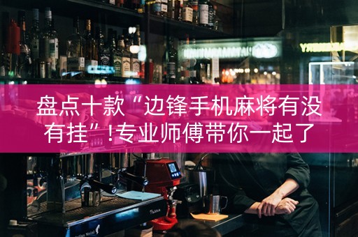 盘点十款“边锋手机麻将有没有挂”!专业师傅带你一起了解（详细教程）-抖音