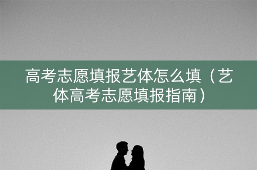 高考志愿填报艺体怎么填（艺体高考志愿填报指南）