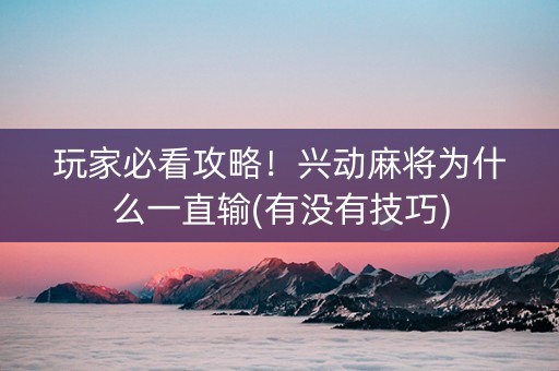 玩家必看攻略！兴动麻将为什么一直输(有没有技巧)