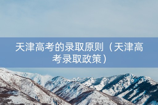 天津高考的录取原则（天津高考录取政策）