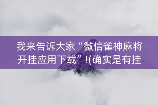 我来告诉大家“微信雀神麻将开挂应用下载”!(确实是有挂)-抖音