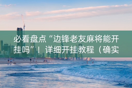 必看盘点“边锋老友麻将能开挂吗”！详细开挂教程（确实真的有挂)-抖音