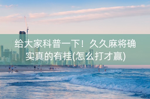 给大家科普一下！久久麻将确实真的有挂(怎么打才赢)