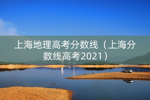 上海地理高考分数线（上海分数线高考2021）