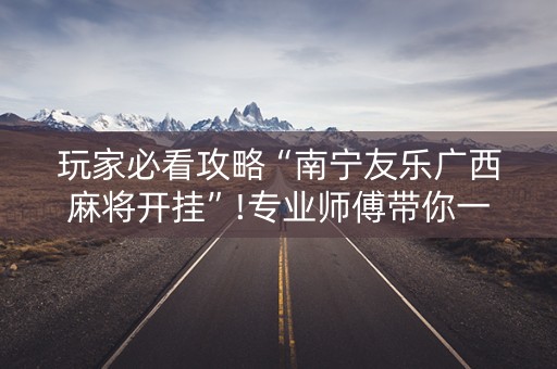 玩家必看攻略“南宁友乐广西麻将开挂”!专业师傅带你一起了解（详细教程）-抖音