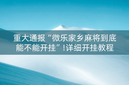 重大通报“微乐家乡麻将到底能不能开挂”!详细开挂教程-抖音