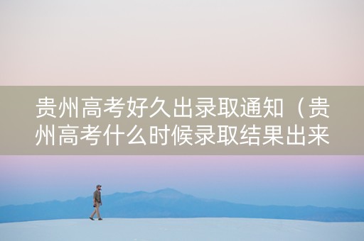 贵州高考好久出录取通知（贵州高考什么时候录取结果出来）