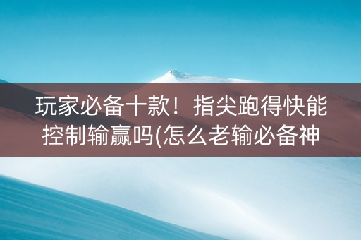 玩家必备十款！指尖跑得快能控制输赢吗(怎么老输必备神器)