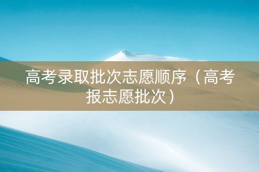 高考录取批次志愿顺序（高考报志愿批次）