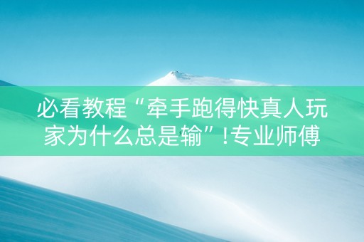 必看教程“牵手跑得快真人玩家为什么总是输”!专业师傅带你一起了解（详细教程）-抖音