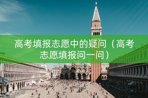 高考填报志愿中的疑问（高考志愿填报问一问）