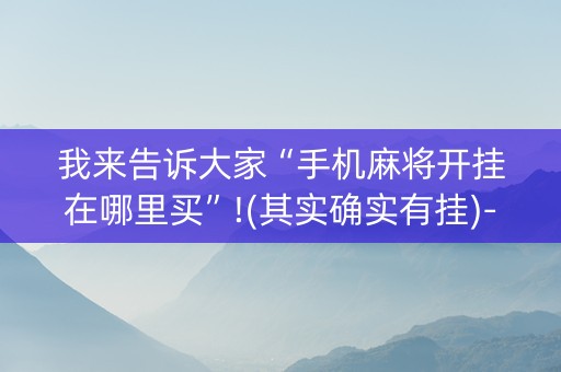 我来告诉大家“手机麻将开挂在哪里买”!(其实确实有挂)-抖音