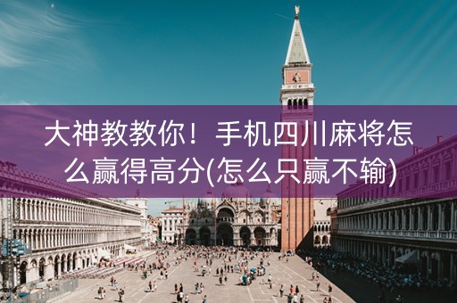 大神教教你！手机四川麻将怎么赢得高分(怎么只赢不输)