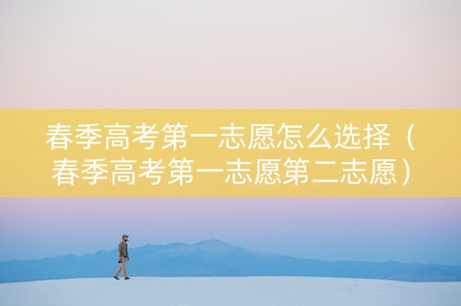 春季高考第一志愿怎么选择（春季高考第一志愿第二志愿）