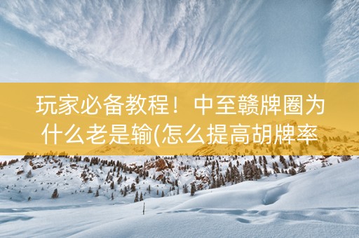 玩家必备教程！中至赣牌圈为什么老是输(怎么提高胡牌率)