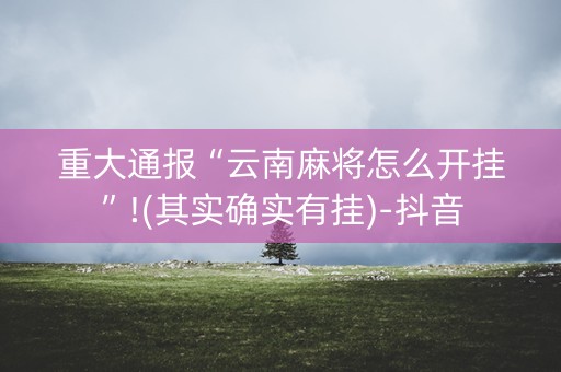 重大通报“云南麻将怎么开挂”!(其实确实有挂)-抖音