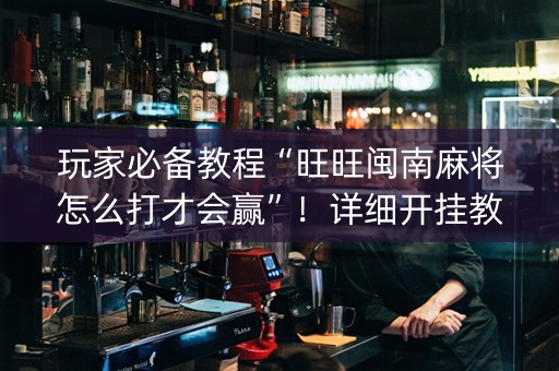玩家必备教程“旺旺闽南麻将怎么打才会赢”！详细开挂教程（确实真的有挂)-抖音