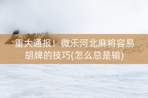 重大通报！微乐河北麻将容易胡牌的技巧(怎么总是输)